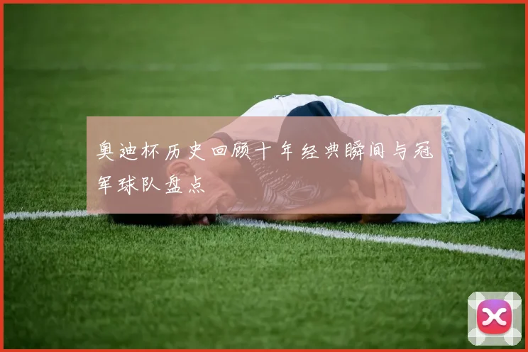 奥迪杯历史回顾十年经典瞬间与冠军球队盘点