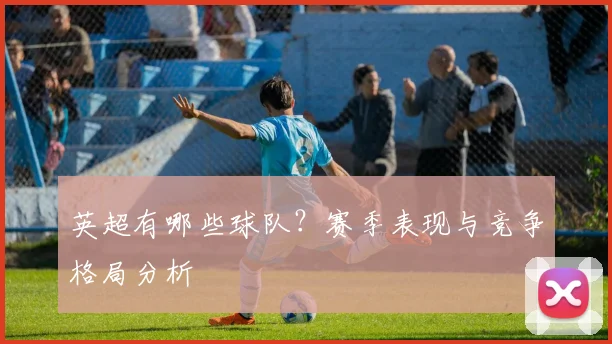 英超有哪些球队？赛季表现与竞争格局分析