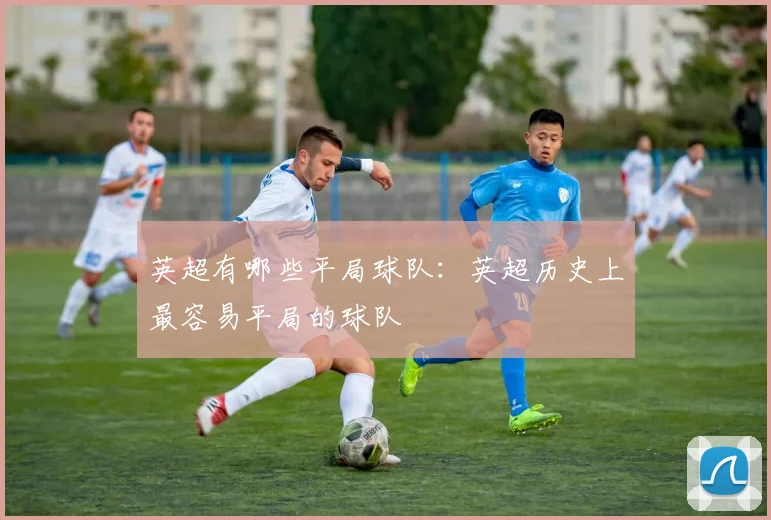 英超有哪些平局球队：英超历史上最容易平局的球队