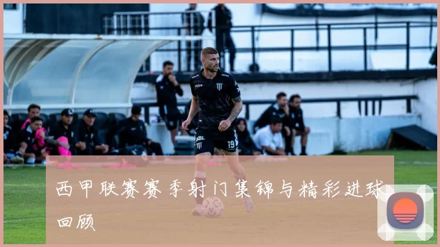 西甲联赛赛季射门集锦与精彩进球回顾